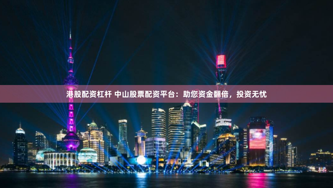 港股配资杠杆 中山股票配资平台：助您资金翻倍，投资无忧