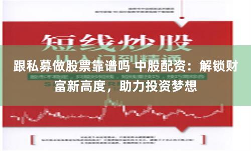 跟私募做股票靠谱吗 中股配资：解锁财富新高度，助力投资梦想