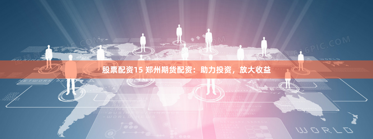 股票配资15 郑州期货配资：助力投资，放大收益