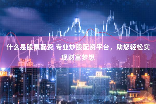 什么是股票配资 专业炒股配资平台，助您轻松实现财富梦想