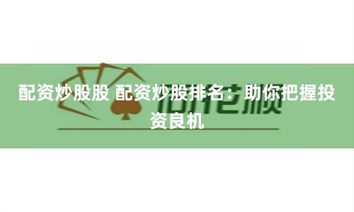 配资炒股股 配资炒股排名：助你把握投资良机