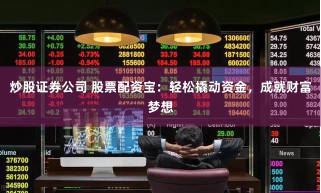 炒股证券公司 股票配资宝：轻松撬动资金，成就财富梦想