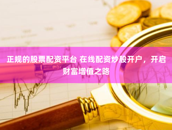 正规的股票配资平台 在线配资炒股开户，开启财富增值之路