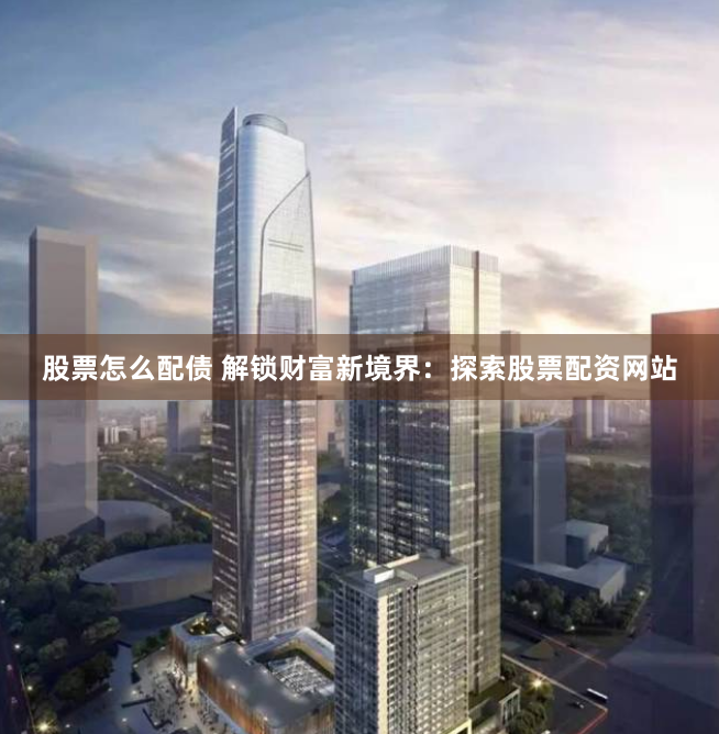 股票怎么配债 解锁财富新境界：探索股票配资网站
