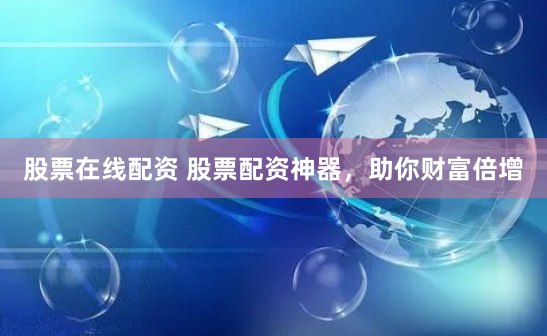 股票在线配资 股票配资神器，助你财富倍增