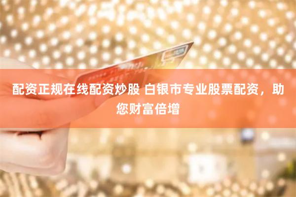 配资正规在线配资炒股 白银市专业股票配资，助您财富倍增