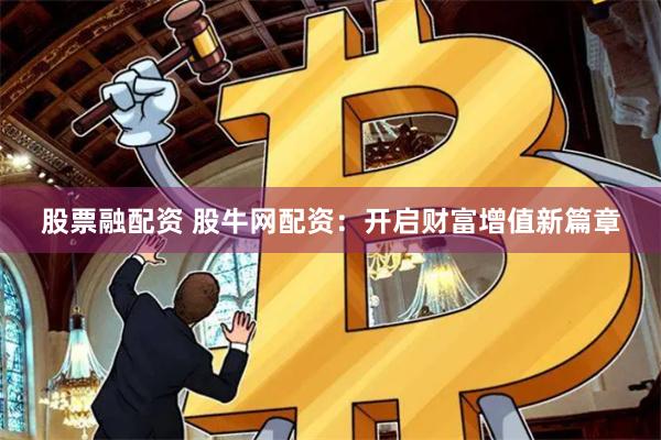 股票融配资 股牛网配资：开启财富增值新篇章