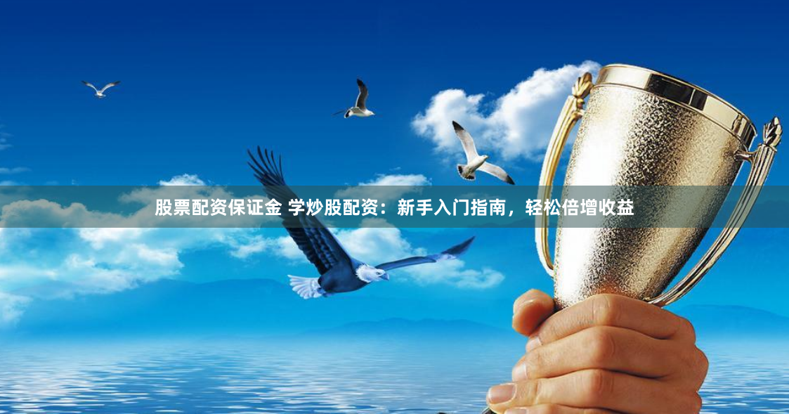 股票配资保证金 学炒股配资：新手入门指南，轻松倍增收益