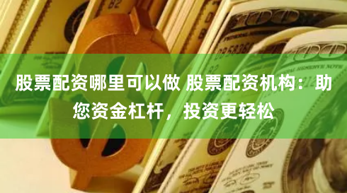 股票配资哪里可以做 股票配资机构：助您资金杠杆，投资更轻松