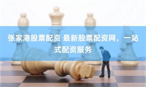 张家港股票配资 最新股票配资网，一站式配资服务