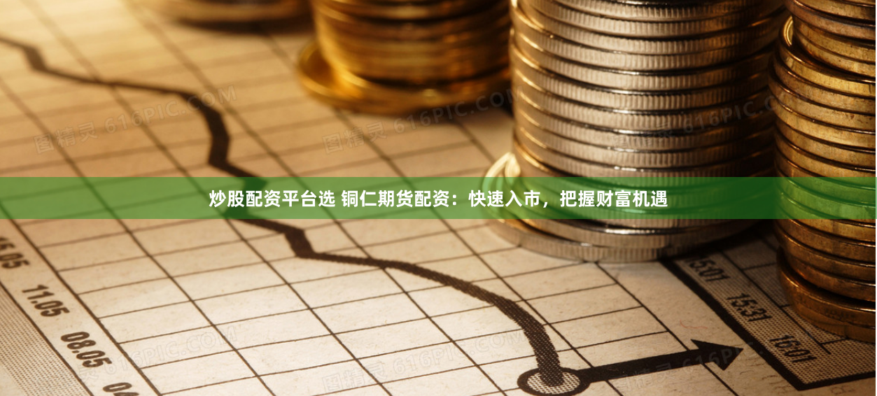 炒股配资平台选 铜仁期货配资：快速入市，把握财富机遇