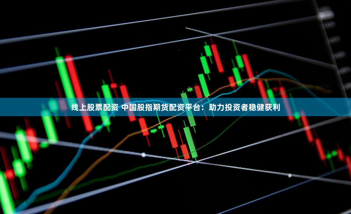 线上股票配资 中国股指期货配资平台：助力投资者稳健获利
