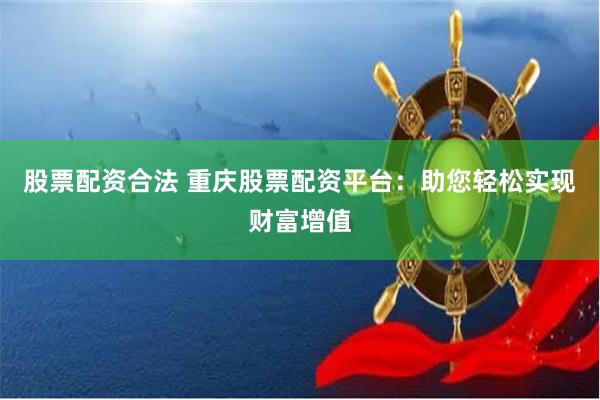 股票配资合法 重庆股票配资平台：助您轻松实现财富增值