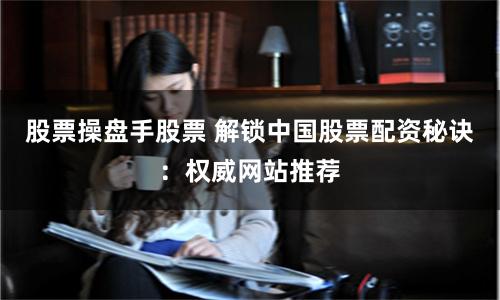股票操盘手股票 解锁中国股票配资秘诀：权威网站推荐