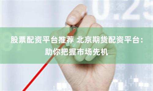 股票配资平台推荐 北京期货配资平台：助你把握市场先机