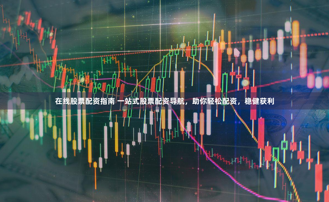 在线股票配资指南 一站式股票配资导航，助你轻松配资，稳健获利