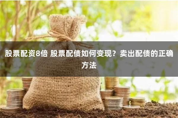 股票配资8倍 股票配债如何变现？卖出配债的正确方法