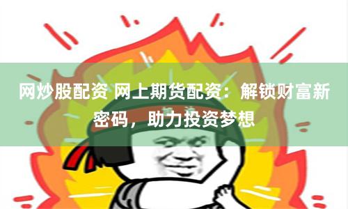 网炒股配资 网上期货配资：解锁财富新密码，助力投资梦想