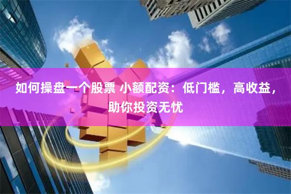 如何操盘一个股票 小额配资：低门槛，高收益，助你投资无忧