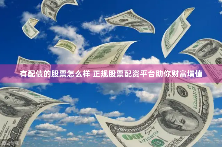 有配债的股票怎么样 正规股票配资平台助你财富增值