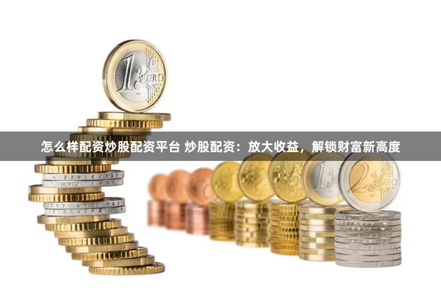 怎么样配资炒股配资平台 炒股配资：放大收益，解锁财富新高度