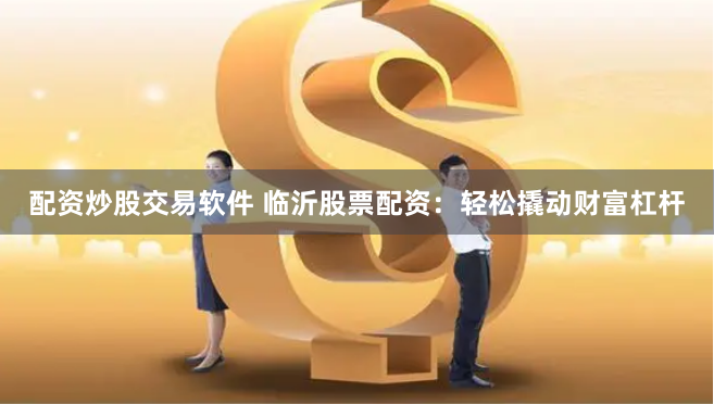 配资炒股交易软件 临沂股票配资：轻松撬动财富杠杆