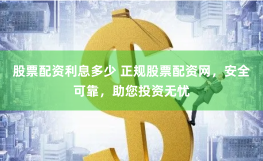 股票配资利息多少 正规股票配资网，安全可靠，助您投资无忧