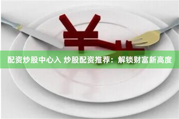 配资炒股中心入 炒股配资推荐：解锁财富新高度