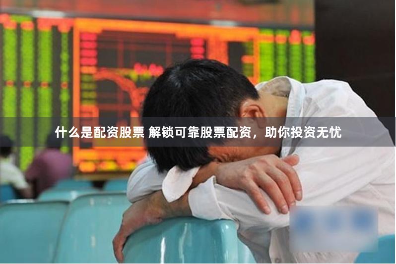 什么是配资股票 解锁可靠股票配资，助你投资无忧