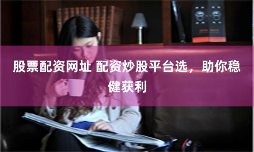 股票配资网址 配资炒股平台选，助你稳健获利