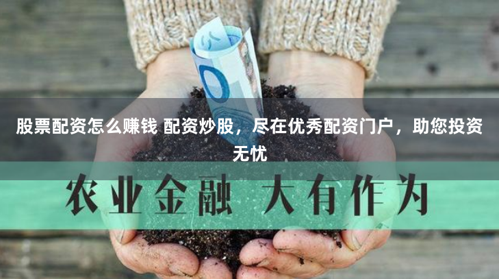 股票配资怎么赚钱 配资炒股，尽在优秀配资门户，助您投资无忧
