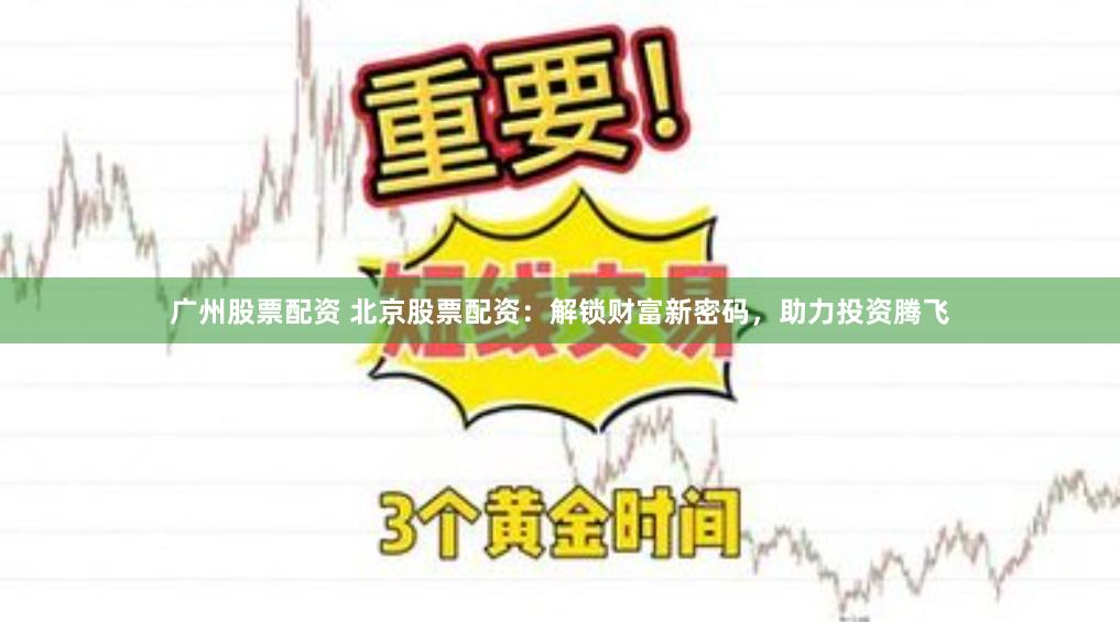 广州股票配资 北京股票配资：解锁财富新密码，助力投资腾飞