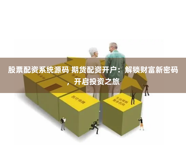 股票配资系统源码 期货配资开户：解锁财富新密码，开启投资之旅