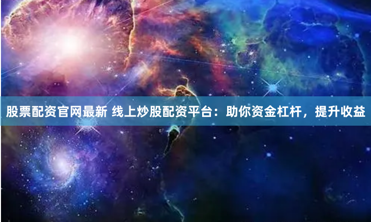 股票配资官网最新 线上炒股配资平台：助你资金杠杆，提升收益