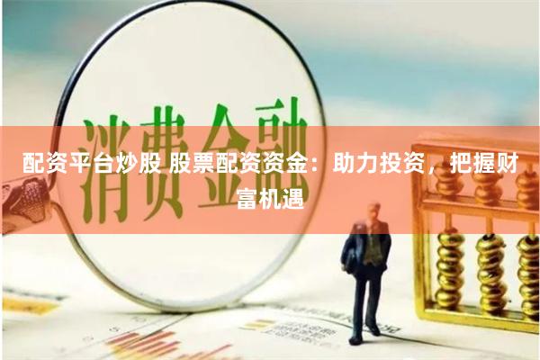 配资平台炒股 股票配资资金：助力投资，把握财富机遇