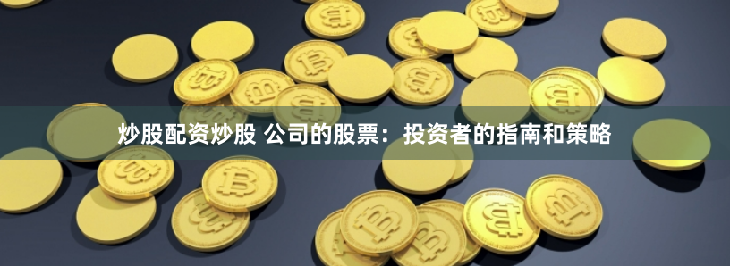 炒股配资炒股 公司的股票：投资者的指南和策略