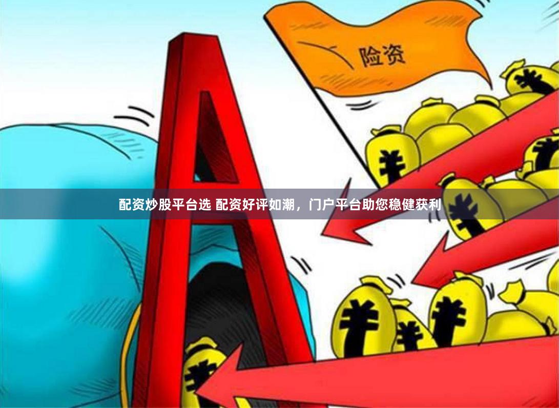 配资炒股平台选 配资好评如潮，门户平台助您稳健获利