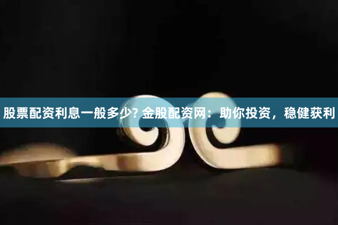 股票配资利息一般多少? 金股配资网：助你投资，稳健获利