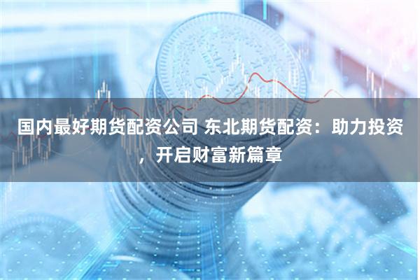 国内最好期货配资公司 东北期货配资：助力投资，开启财富新篇章
