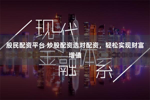 股民配资平台 炒股配资选对配资，轻松实现财富增值