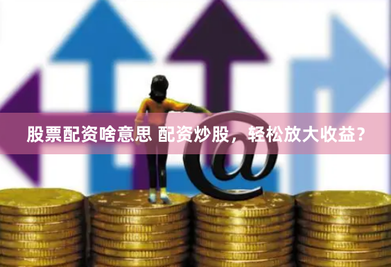 股票配资啥意思 配资炒股，轻松放大收益？
