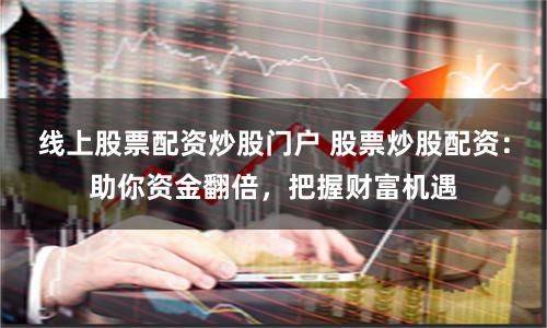 线上股票配资炒股门户 股票炒股配资：助你资金翻倍，把握财富机遇