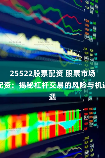 25522股票配资 股票市场配资：揭秘杠杆交易的风险与机遇
