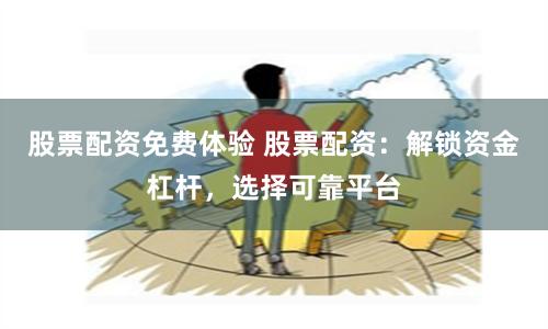 股票配资免费体验 股票配资：解锁资金杠杆，选择可靠平台