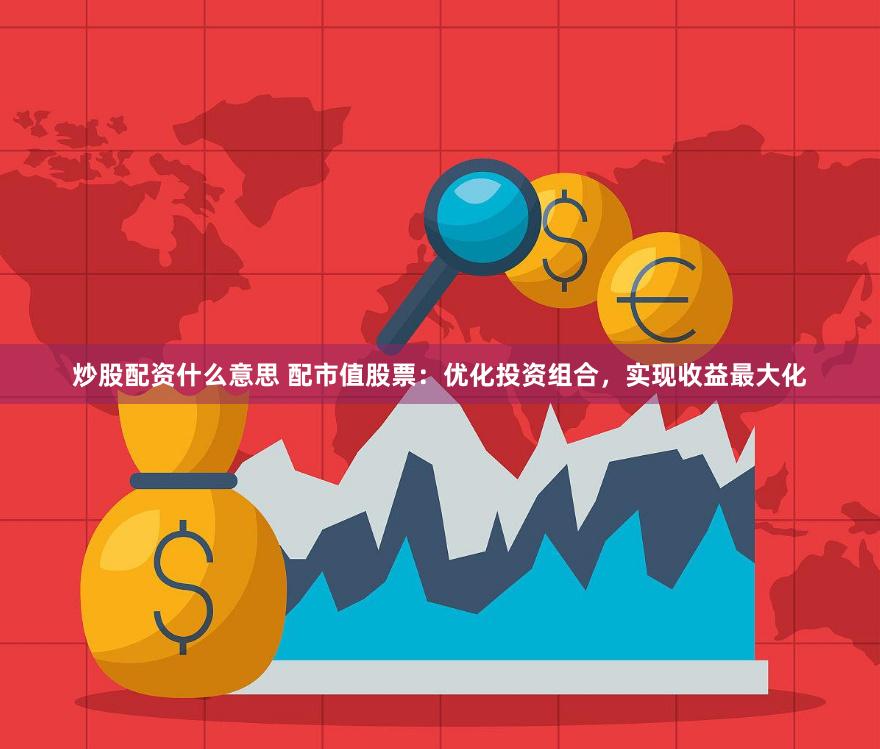 炒股配资什么意思 配市值股票：优化投资组合，实现收益最大化