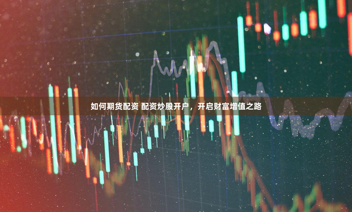 如何期货配资 配资炒股开户，开启财富增值之路