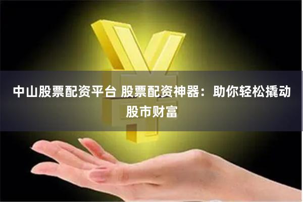 中山股票配资平台 股票配资神器：助你轻松撬动股市财富