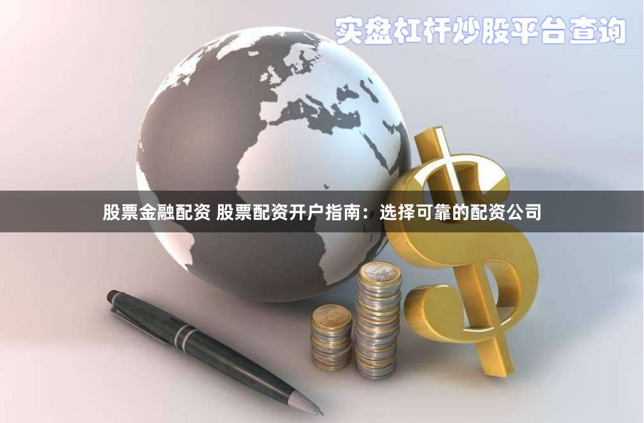 股票金融配资 股票配资开户指南：选择可靠的配资公司