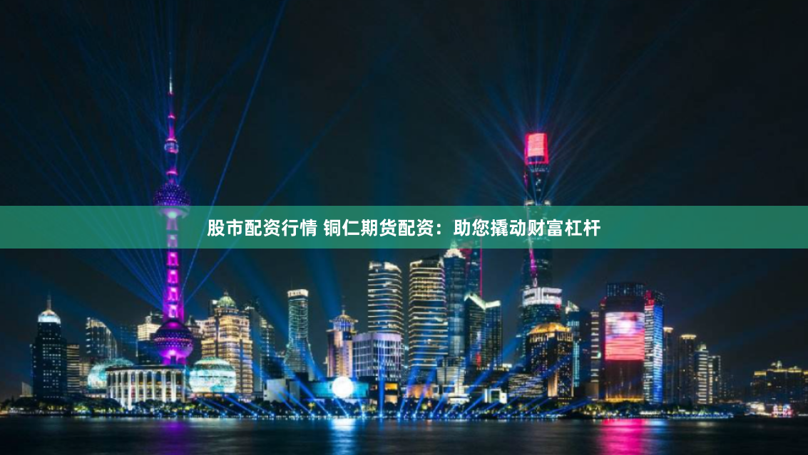 股市配资行情 铜仁期货配资：助您撬动财富杠杆