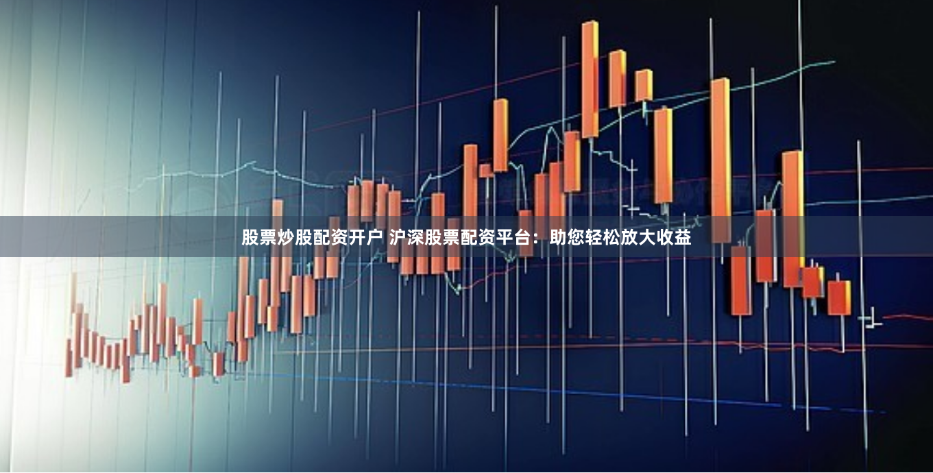 股票炒股配资开户 沪深股票配资平台：助您轻松放大收益